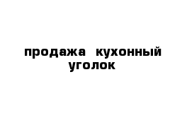  продажа  кухонный уголок